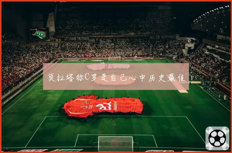 莫拉塔称C罗是自己心中历史最佳
