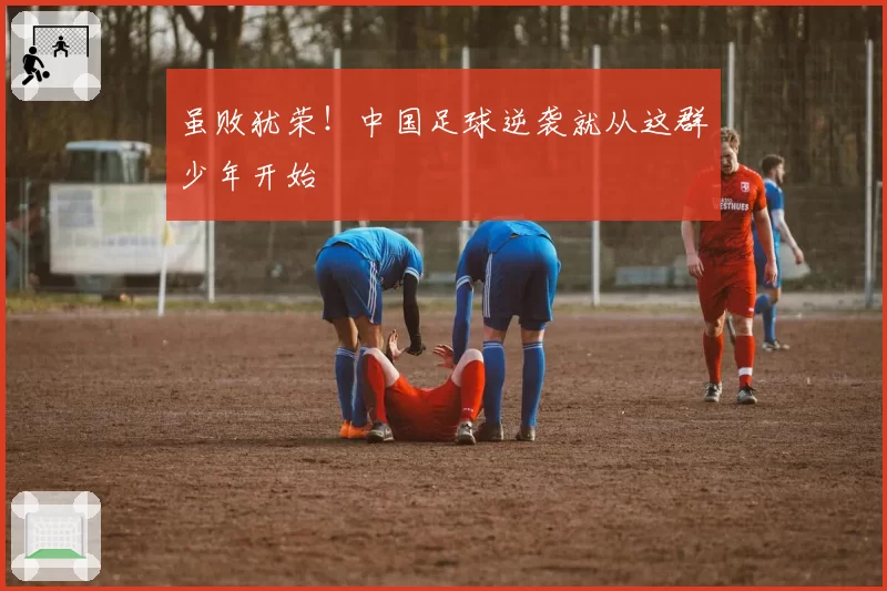 虽败犹荣！中国足球逆袭就从这群少年开始