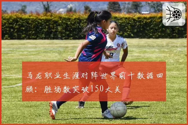 马龙职业生涯对阵世界前十数据回顾：胜场数突破150大关
