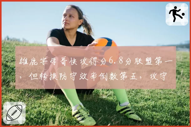 雄鹿字母哥快攻得分6.8分联盟第一，但转换防守效率倒数第五，攻守失衡埋隐患