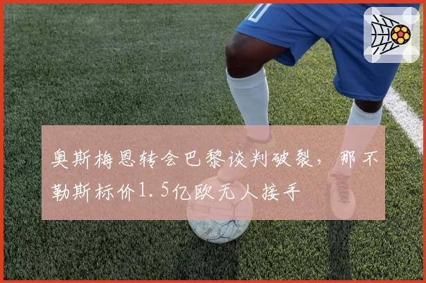 奥斯梅恩转会巴黎谈判破裂，那不勒斯标价1.5亿欧无人接手