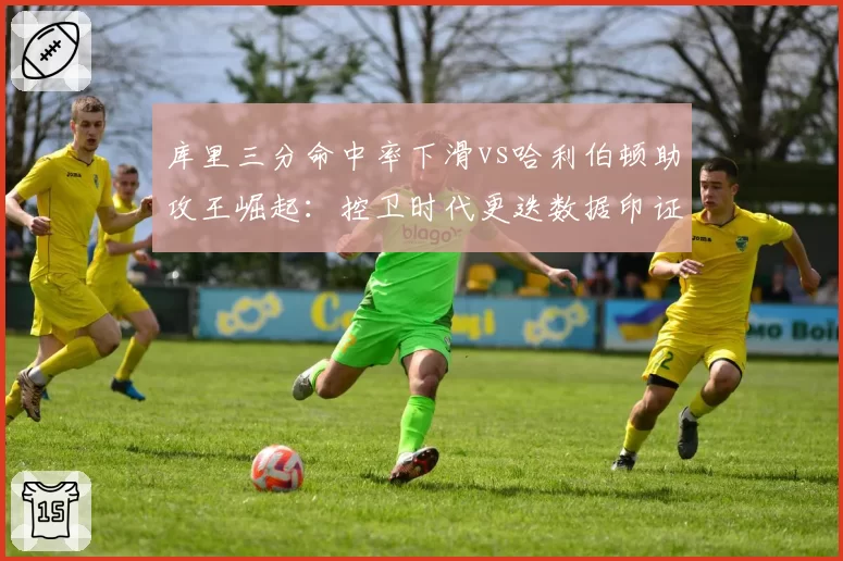 库里三分命中率下滑vs哈利伯顿助攻王崛起：控卫时代更迭数据印证