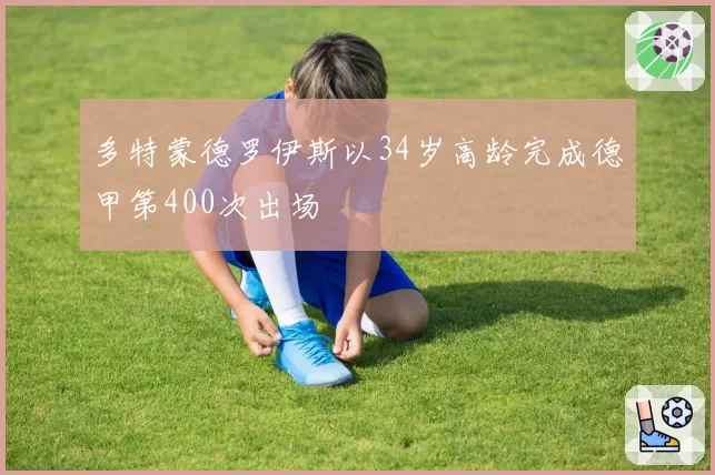 多特蒙德罗伊斯以34岁高龄完成德甲第400次出场