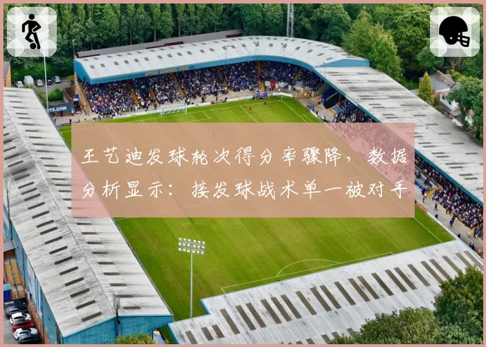 王艺迪发球轮次得分率骤降，数据分析显示：接发球战术单一被对手轻松预判