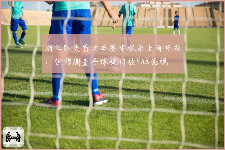浙江队史首次单赛季双杀上海申花，但穆谢奎手球破门被VAR无视