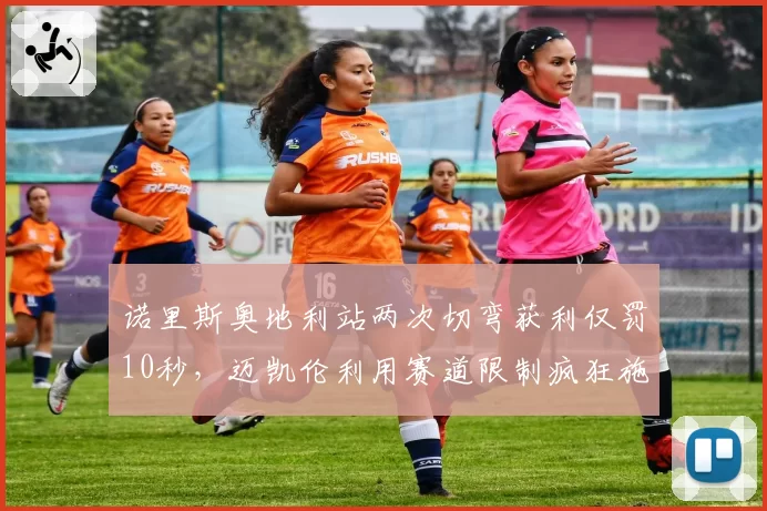 诺里斯奥地利站两次切弯获利仅罚10秒，迈凯伦利用赛道限制疯狂施压