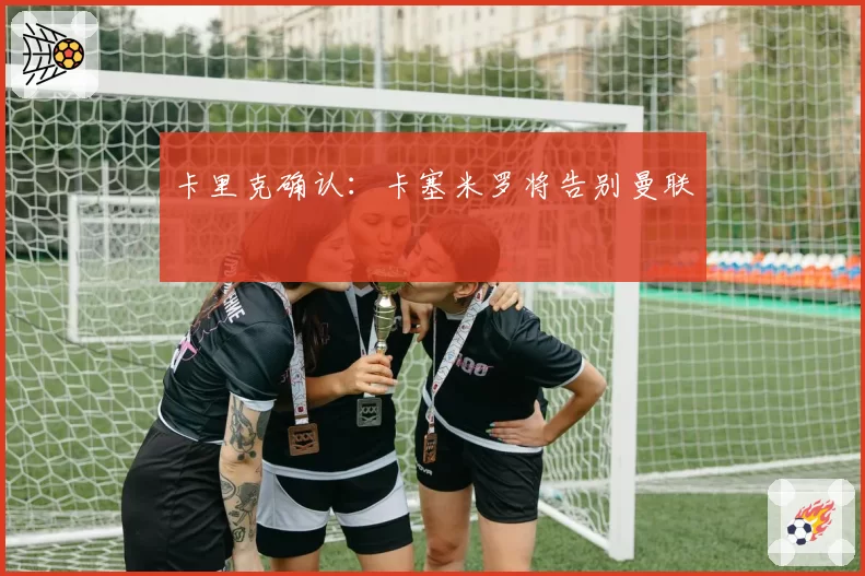 卡里克确认:卡塞米罗将告别曼联