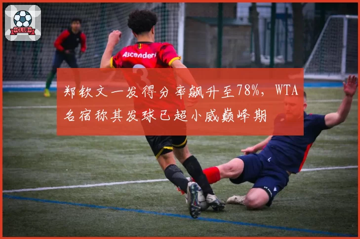郑钦文一发得分率飙升至78%，WTA名宿称其发球已超小威巅峰期
