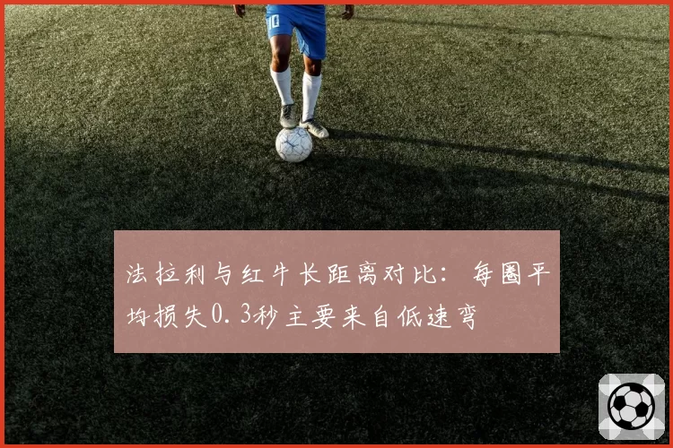 法拉利与红牛长距离对比：每圈平均损失0.3秒主要来自低速弯