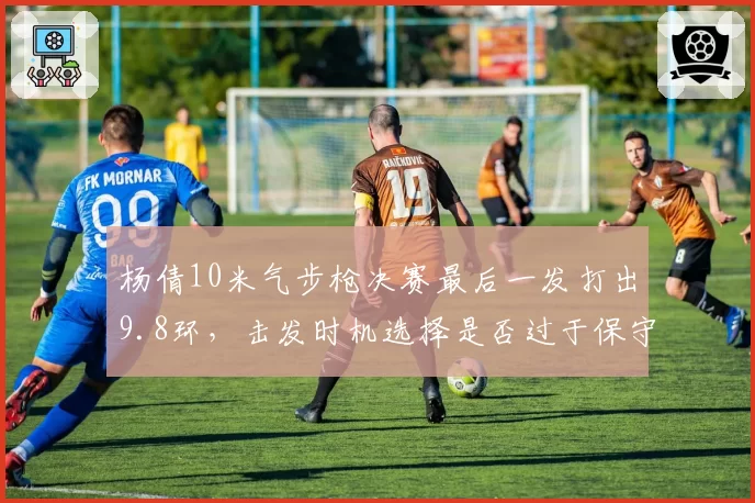 杨倩10米气步枪决赛最后一发打出9.8环，击发时机选择是否过于保守？