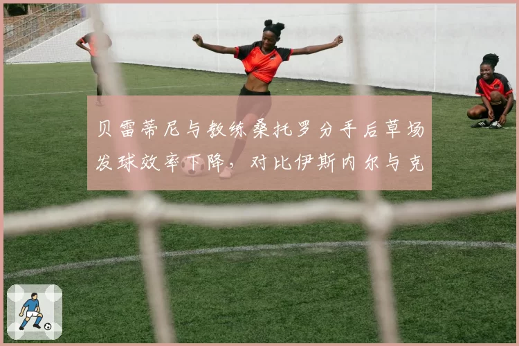 贝雷蒂尼与教练桑托罗分手后草场发球效率下降，对比伊斯内尔与克雷格的合作稳定性