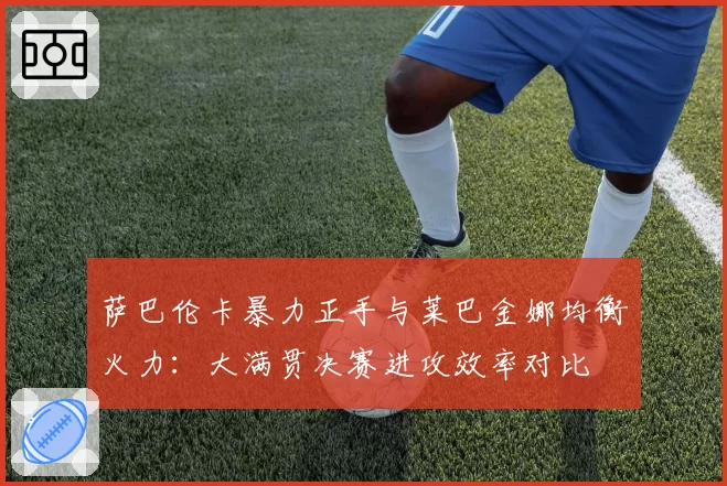 萨巴伦卡暴力正手与莱巴金娜均衡火力：大满贯决赛进攻效率对比