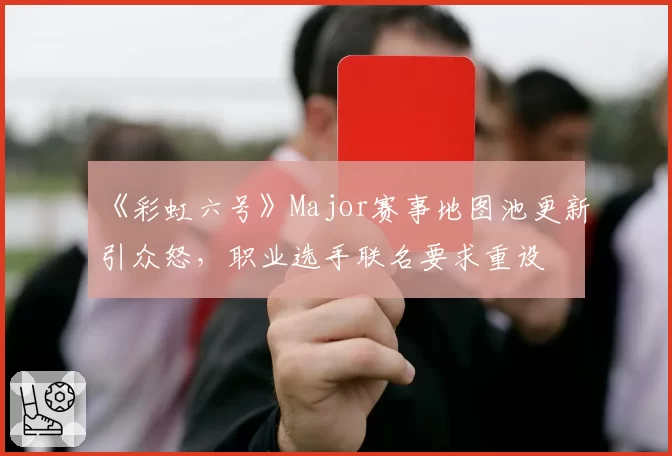 《彩虹六号》Major赛事地图池更新引众怒，职业选手联名要求重设