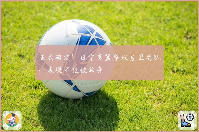 正式确定！辽宁男篮争议后卫离队，表现不佳被放弃