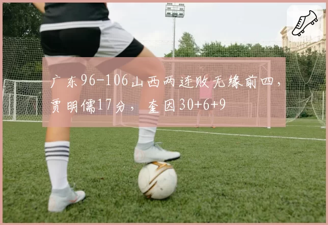 广东96-106山西两连败无缘前四，贾明儒17分，奎因30+6+9