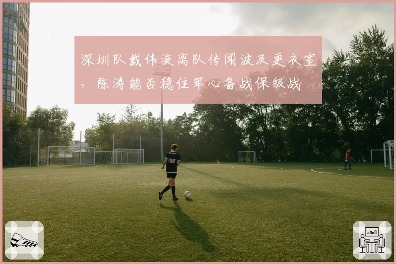 深圳队戴伟浚离队传闻波及更衣室，陈涛能否稳住军心备战保级战