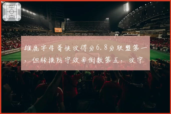 雄鹿字母哥快攻得分6.8分联盟第一，但转换防守效率倒数第五，攻守失衡埋隐患