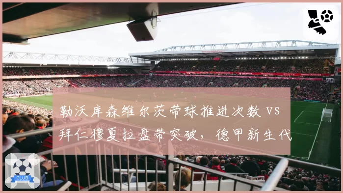 勒沃库森维尔茨带球推进次数 vs 拜仁穆夏拉盘带突破,德甲新生代进攻核心对决