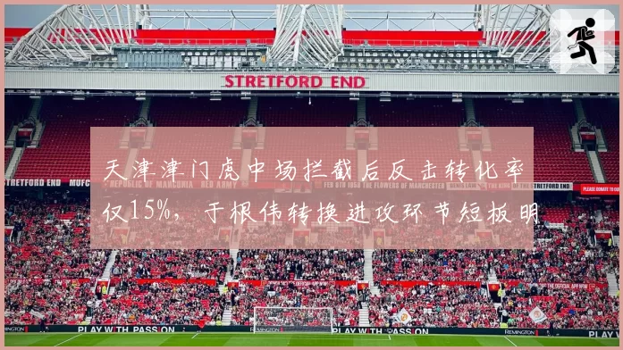 天津津门虎中场拦截后反击转化率仅15%，于根伟转换进攻环节短板明显