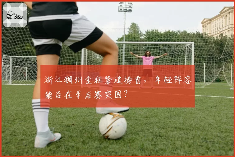浙江稠州金租紧追榜首,年轻阵容能否在季后赛突围?