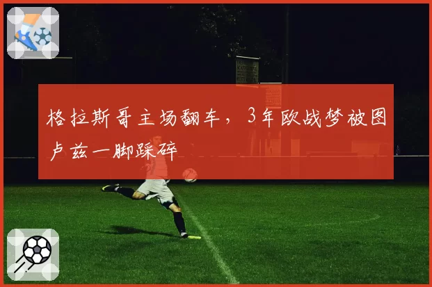 格拉斯哥主场翻车，3年欧战梦被图卢兹一脚踩碎