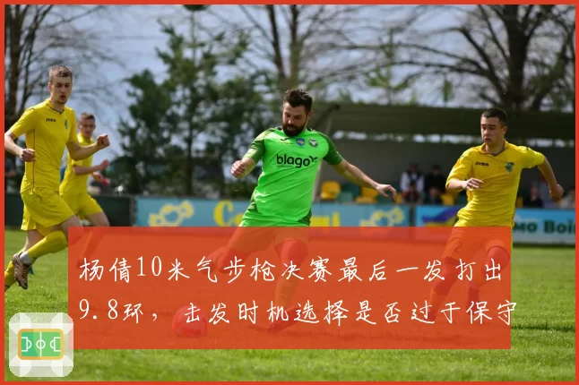 杨倩10米气步枪决赛最后一发打出9.8环，击发时机选择是否过于保守？