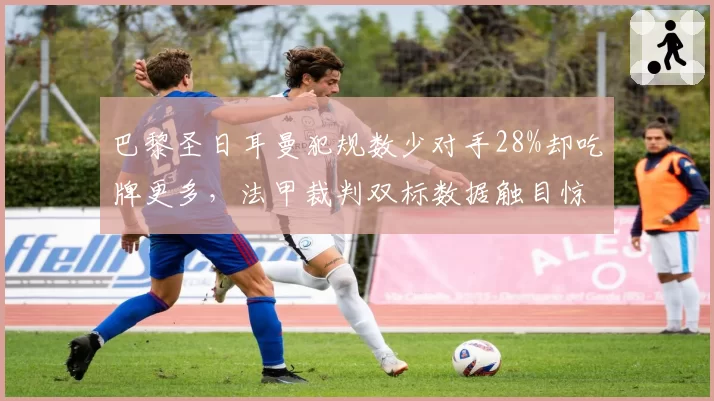 巴黎圣日耳曼犯规数少对手28%却吃牌更多，法甲裁判双标数据触目惊心