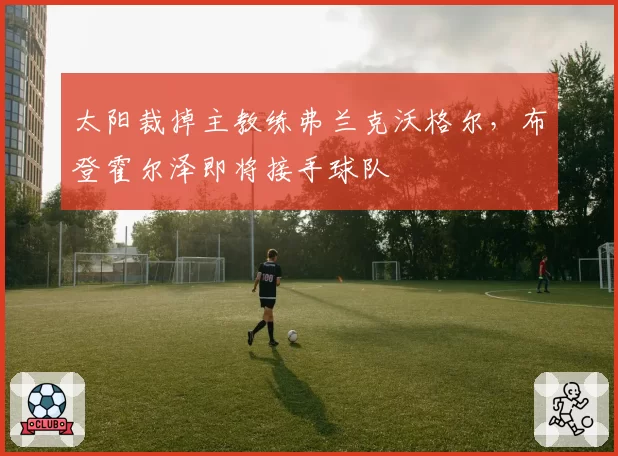 太阳裁掉主教练弗兰克沃格尔，布登霍尔泽即将接手球队