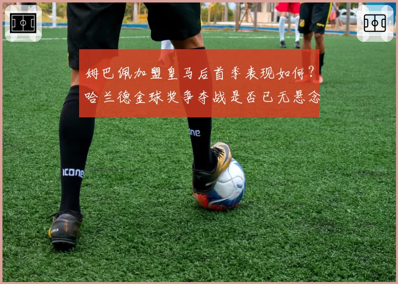 姆巴佩加盟皇马后首季表现如何？哈兰德金球奖争夺战是否已无悬念？