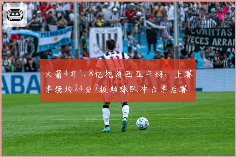 火箭4年1.8亿挖角西亚卡姆，上赛季场均24分7板助球队冲击季后赛