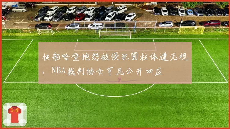 快船哈登抱怨被侵犯圆柱体遭无视，NBA裁判协会罕见公开回应