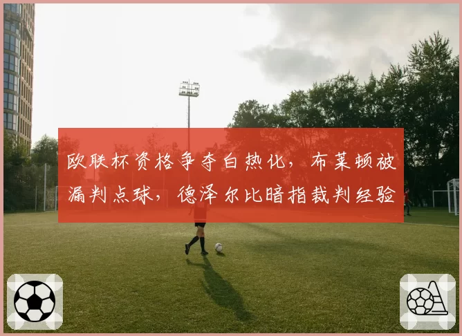 欧联杯资格争夺白热化，布莱顿被漏判点球，德泽尔比暗指裁判经验不足