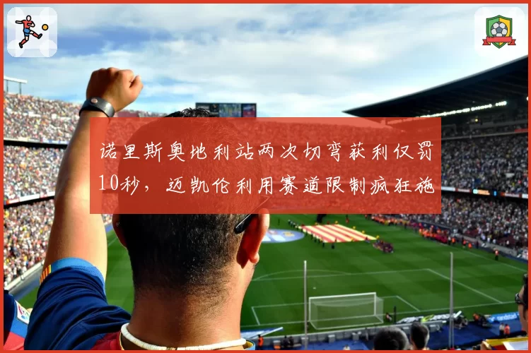 诺里斯奥地利站两次切弯获利仅罚10秒，迈凯伦利用赛道限制疯狂施压