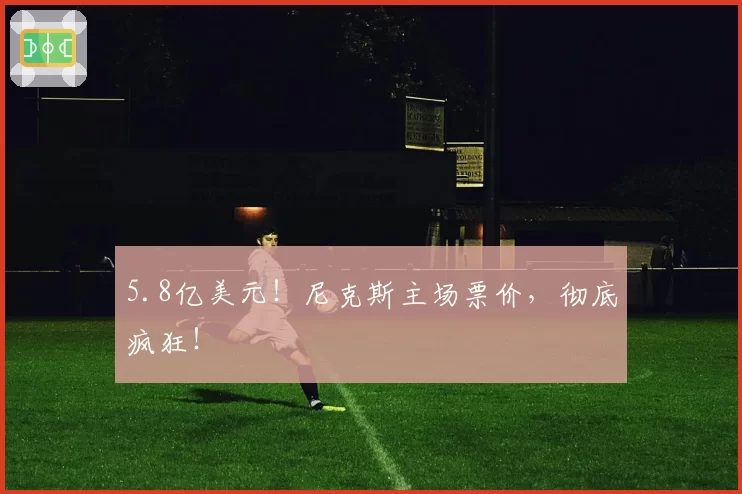 5.8亿美元！尼克斯主场票价，彻底疯狂！
