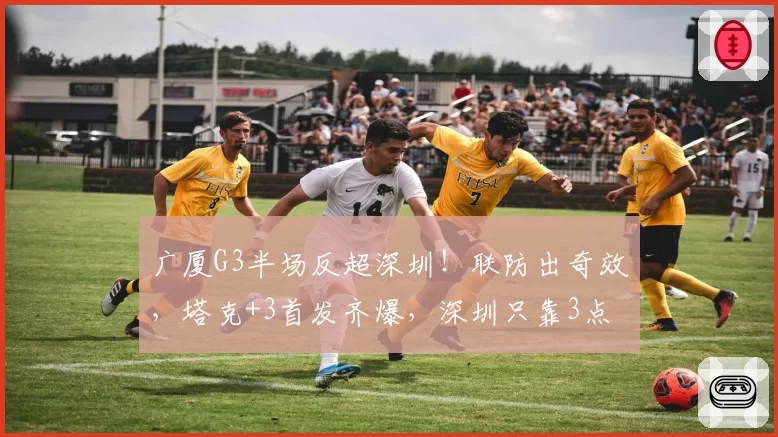广厦G3半场反超深圳!联防出奇效,塔克+3首发齐爆,深圳只靠3点