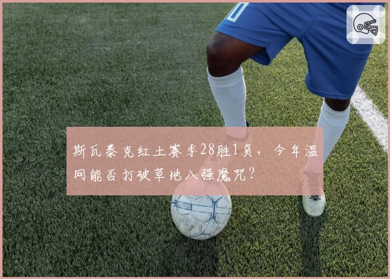 斯瓦泰克红土赛季28胜1负，今年温网能否打破草地八强魔咒？
