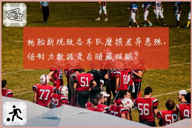 轮胎新规致各车队磨损差异悬殊，倍耐力数据是否暗藏猫腻？
