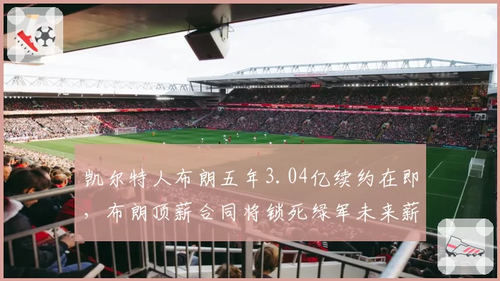 凯尔特人布朗五年3.04亿续约在即，布朗顶薪合同将锁死绿军未来薪资空间