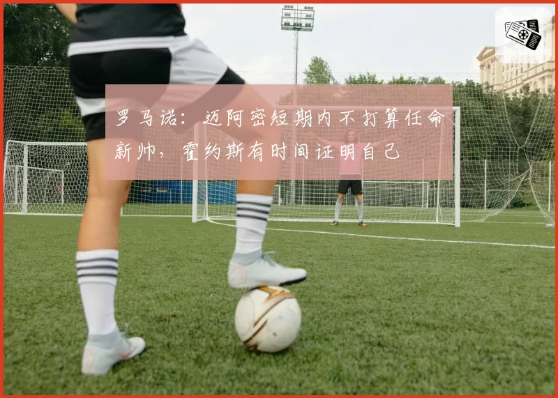 罗马诺：迈阿密短期内不打算任命新帅，霍约斯有时间证明自己