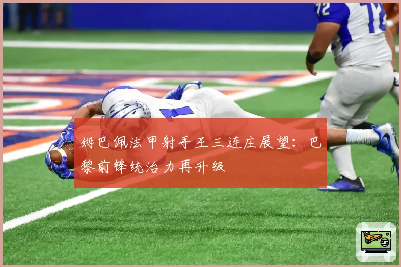 姆巴佩法甲射手王三连庄展望:巴黎前锋统治力再升级