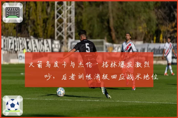 火箭乌度卡与杰伦·格林爆发激烈争吵，后者训练消极回应战术地位压缩