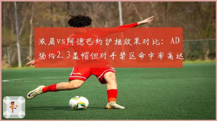 浓眉vs阿德巴约护框效果对比:AD场均2.3盖帽但对手禁区命中率高达58%