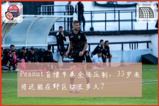 Peanut盲僧节奏全场压制,33岁老将还能在野区称王多久?