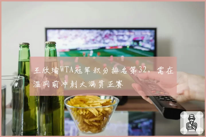 王欣瑜WTA冠军积分排名第32,需在温网前冲刺大满贯正赛