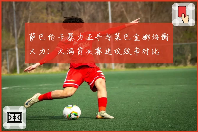 萨巴伦卡暴力正手与莱巴金娜均衡火力：大满贯决赛进攻效率对比