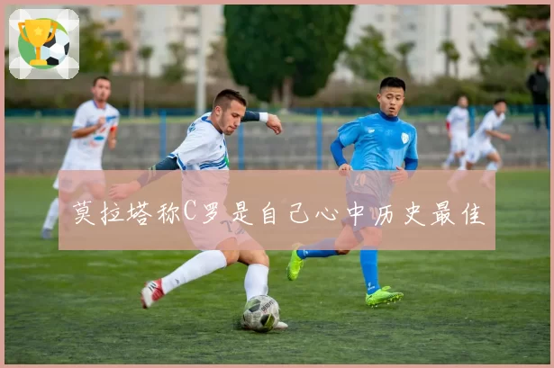 莫拉塔称C罗是自己心中历史最佳