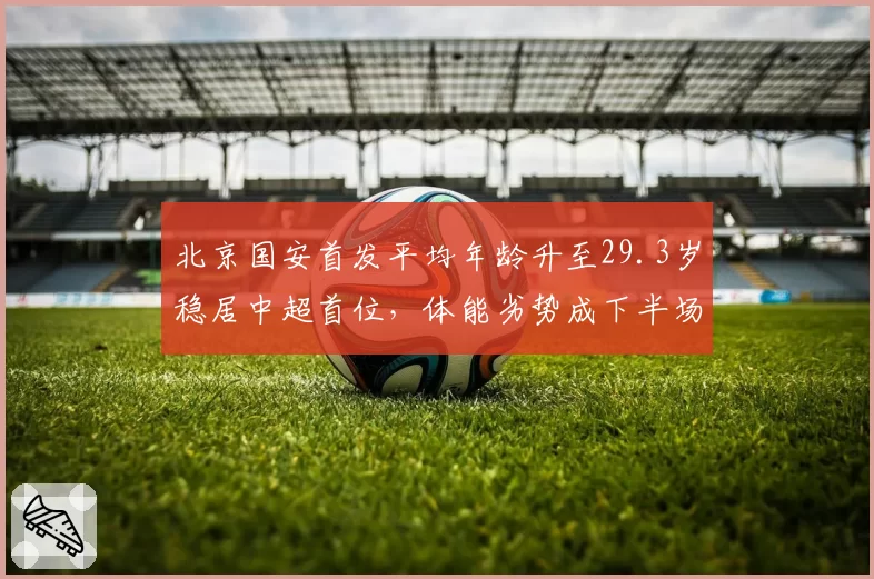 北京国安首发平均年龄升至29.3岁稳居中超首位，体能劣势成下半场崩盘隐患？