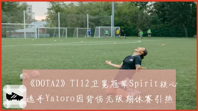 《DOTA2》TI12卫冕冠军Spirit核心选手Yatoro因背伤无限期休赛引热议