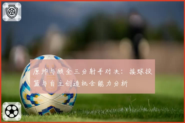 原帅与顾全三分射手对决：接球投篮与自主创造机会能力分析