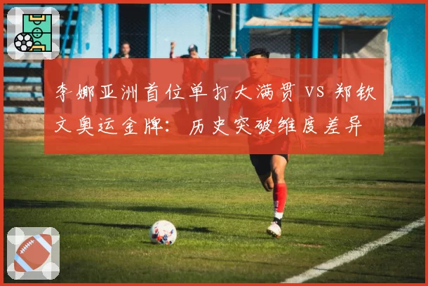 李娜亚洲首位单打大满贯 vs 郑钦文奥运金牌：历史突破维度差异